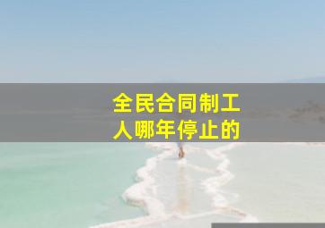 全民合同制工人哪年停止的