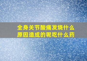 全身关节酸痛发烧什么原因造成的呢吃什么药