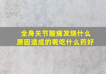 全身关节酸痛发烧什么原因造成的呢吃什么药好