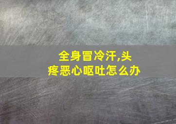 全身冒冷汗,头疼恶心呕吐怎么办