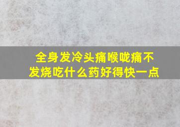 全身发冷头痛喉咙痛不发烧吃什么药好得快一点