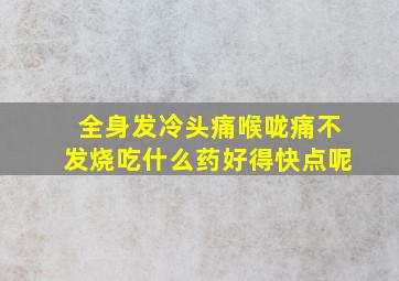 全身发冷头痛喉咙痛不发烧吃什么药好得快点呢