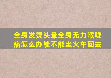 全身发烫头晕全身无力喉咙痛怎么办能不能坐火车回去