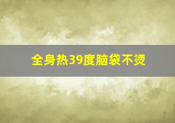 全身热39度脑袋不烫