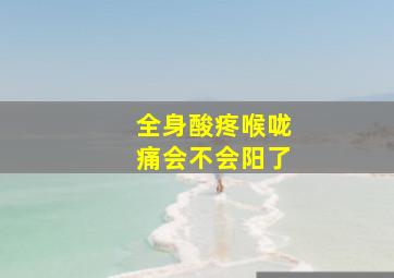 全身酸疼喉咙痛会不会阳了