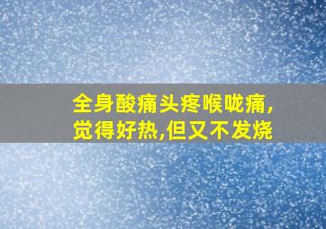 全身酸痛头疼喉咙痛,觉得好热,但又不发烧