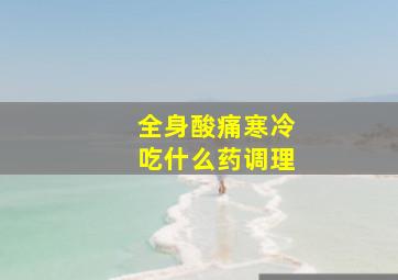 全身酸痛寒冷吃什么药调理