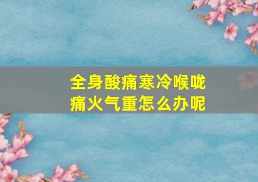 全身酸痛寒冷喉咙痛火气重怎么办呢