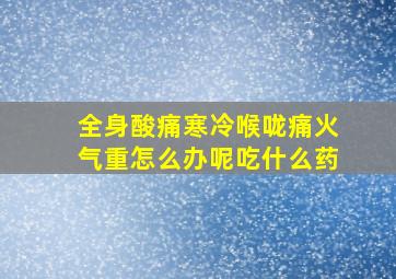 全身酸痛寒冷喉咙痛火气重怎么办呢吃什么药