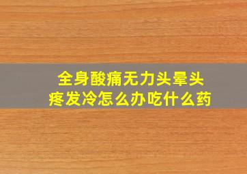 全身酸痛无力头晕头疼发冷怎么办吃什么药