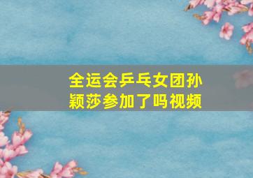 全运会乒乓女团孙颖莎参加了吗视频