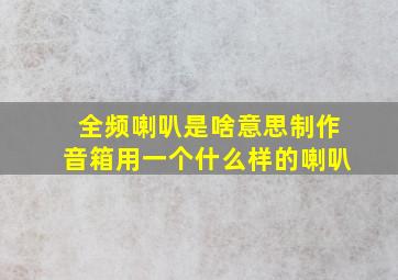 全频喇叭是啥意思制作音箱用一个什么样的喇叭