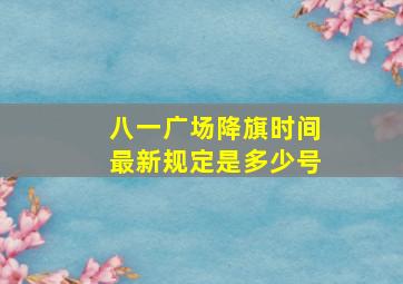 八一广场降旗时间最新规定是多少号