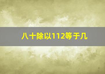 八十除以112等于几