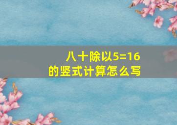 八十除以5=16的竖式计算怎么写