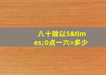 八十除以5×0点一六=多少