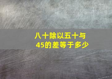 八十除以五十与45的差等于多少