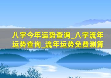 八字今年运势查询_八字流年运势查询_流年运势免费测算