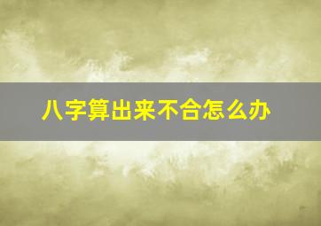 八字算出来不合怎么办