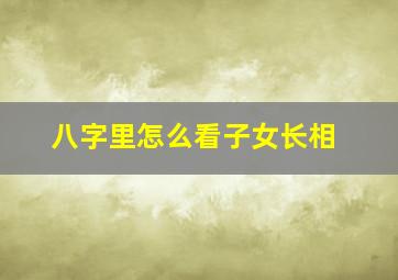 八字里怎么看子女长相