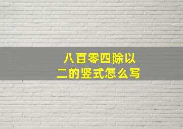 八百零四除以二的竖式怎么写