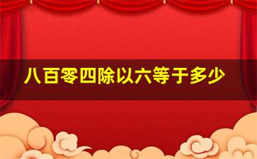 八百零四除以六等于多少