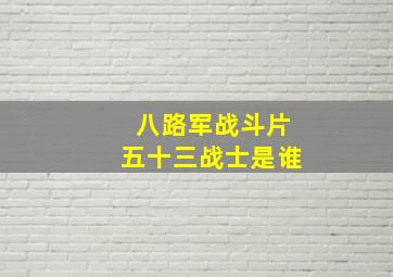 八路军战斗片五十三战士是谁