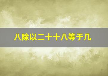 八除以二十十八等于几