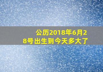 公历2018年6月28号出生到今天多大了