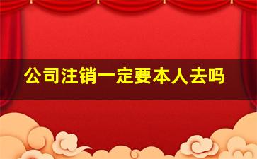 公司注销一定要本人去吗