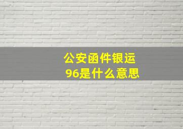 公安函件银运96是什么意思