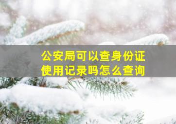 公安局可以查身份证使用记录吗怎么查询