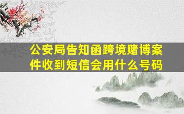 公安局告知函跨境赌博案件收到短信会用什么号码