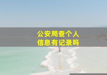 公安局查个人信息有记录吗