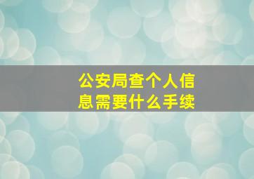 公安局查个人信息需要什么手续