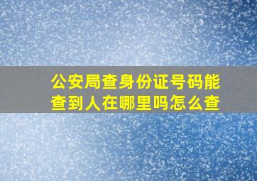 公安局查身份证号码能查到人在哪里吗怎么查