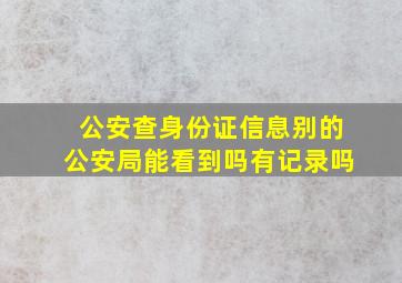 公安查身份证信息别的公安局能看到吗有记录吗