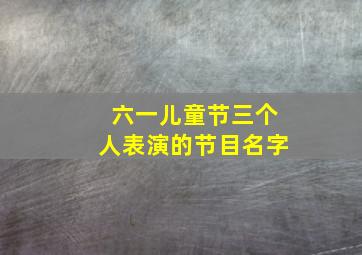 六一儿童节三个人表演的节目名字