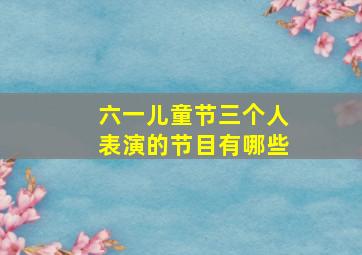 六一儿童节三个人表演的节目有哪些