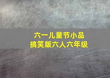 六一儿童节小品搞笑版六人六年级