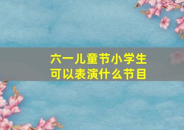 六一儿童节小学生可以表演什么节目