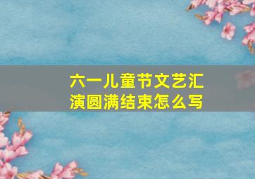 六一儿童节文艺汇演圆满结束怎么写