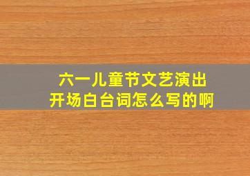 六一儿童节文艺演出开场白台词怎么写的啊