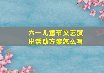 六一儿童节文艺演出活动方案怎么写