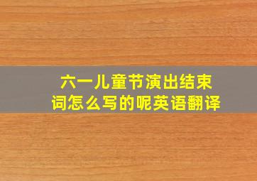 六一儿童节演出结束词怎么写的呢英语翻译