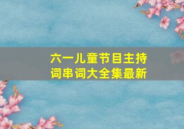 六一儿童节目主持词串词大全集最新