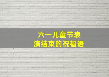 六一儿童节表演结束的祝福语