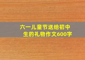 六一儿童节送给初中生的礼物作文600字