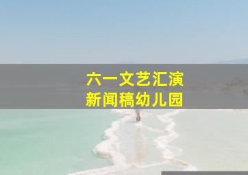 六一文艺汇演新闻稿幼儿园