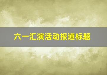 六一汇演活动报道标题